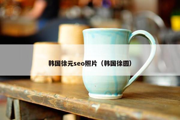 韩国徐元seo照片(韩国徐圆) 韩国徐元seo照片(韩国徐圆)