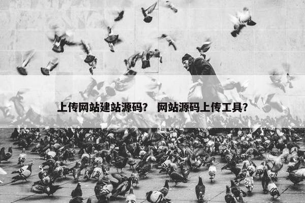 上传网站建站源码？ 网站源码上传工具？