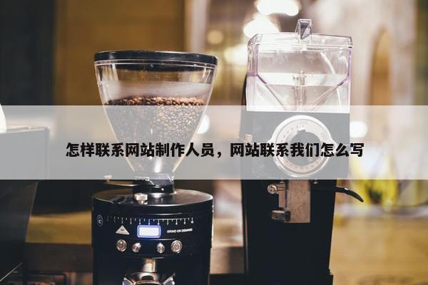 怎样联系网站制作人员，网站联系我们怎么写