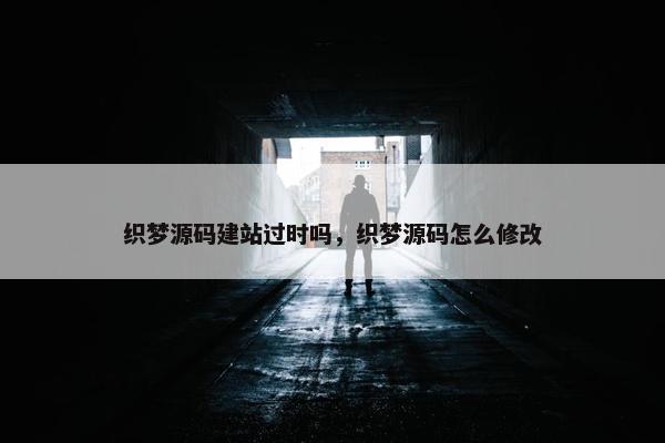 织梦源码建站过时吗，织梦源码怎么修改