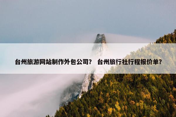 台州旅游网站制作外包公司？ 台州旅行社行程报价单？