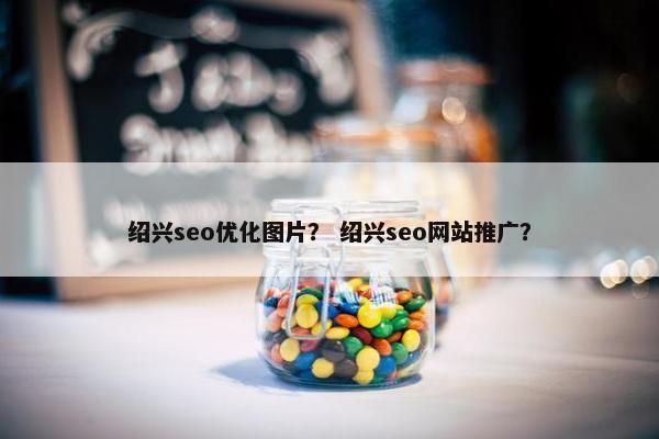 绍兴seo优化图片？ 绍兴seo网站推广？