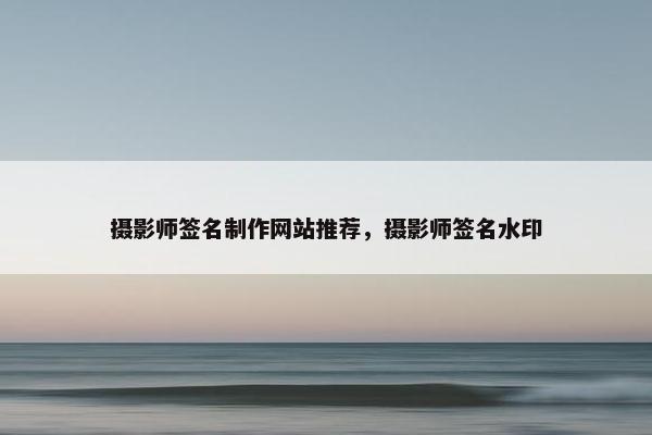 摄影师签名制作网站推荐，摄影师签名水印