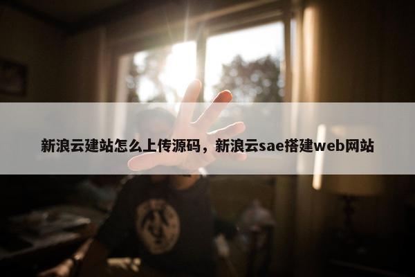 新浪云建站怎么上传源码，新浪云sae搭建web网站