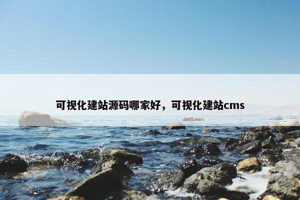 可视化建站源码哪家好，可视化建站cms