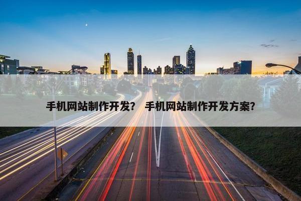 手机网站制作开发？ 手机网站制作开发方案？