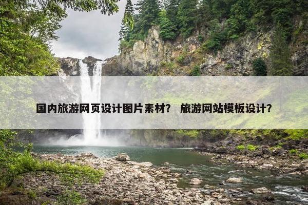 国内旅游网页设计图片素材？ 旅游网站模板设计？