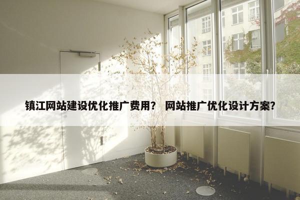 镇江网站建设优化推广费用？ 网站推广优化设计方案？