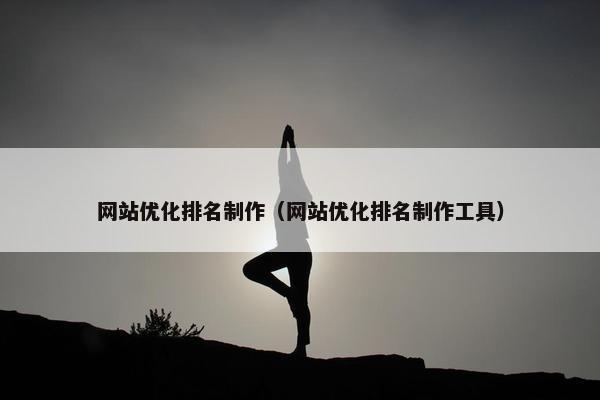 网站优化排名制作（网站优化排名制作工具）