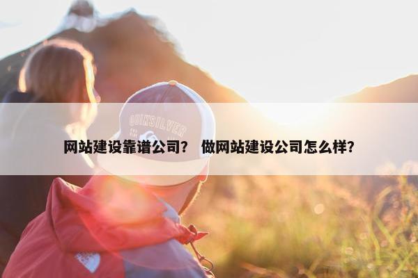 网站建设靠谱公司？ 做网站建设公司怎么样？