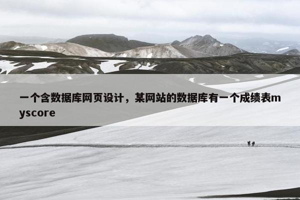 一个含数据库网页设计，某网站的数据库有一个成绩表myscore