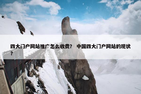 四大门户网站推广怎么收费？ 中国四大门户网站的现状？