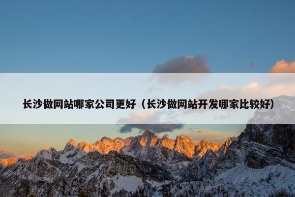 长沙做网站哪家公司更好（长沙做网站开发哪家比较好）