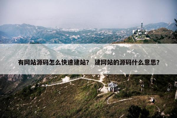 有网站源码怎么快速建站？ 建网站的源码什么意思？