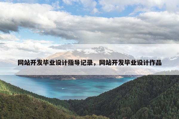 网站开发毕业设计指导记录，网站开发毕业设计作品