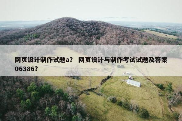 网页设计制作试题a？ 网页设计与制作考试试题及答案06386？