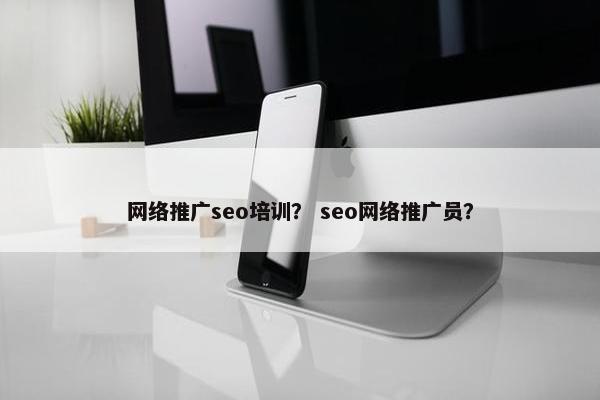 网络推广seo培训？ seo网络推广员？