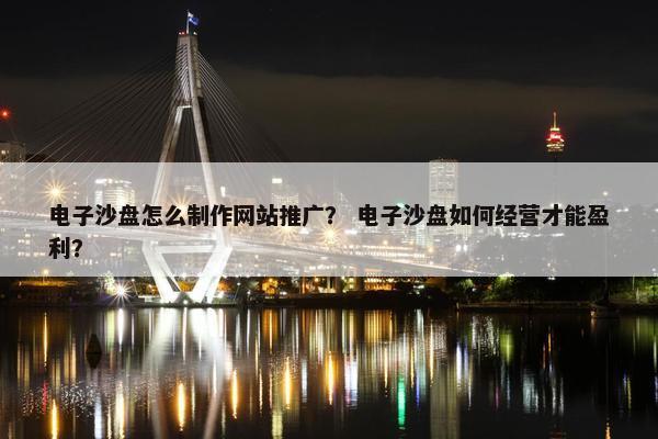 电子沙盘怎么制作网站推广？ 电子沙盘如何经营才能盈利？