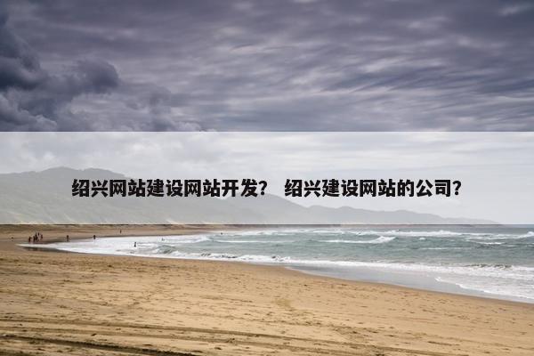 绍兴网站建设网站开发？ 绍兴建设网站的公司？