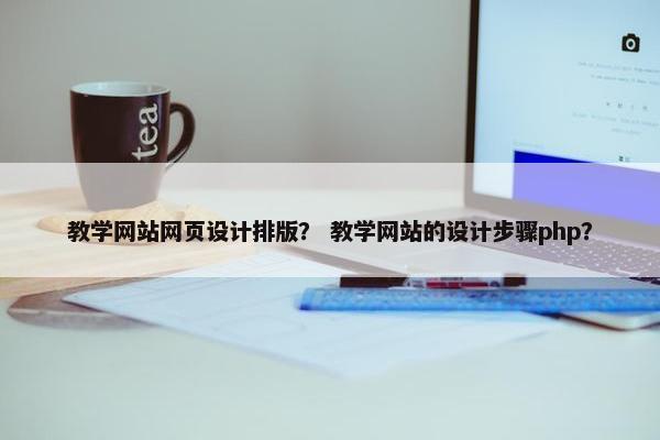 教学网站网页设计排版？ 教学网站的设计步骤php？