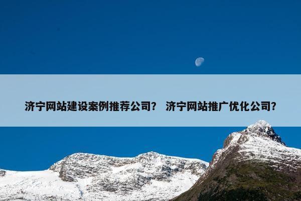 济宁网站建设案例推荐公司？ 济宁网站推广优化公司？