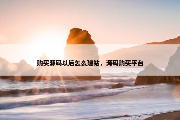 购买源码以后怎么建站，源码购买平台