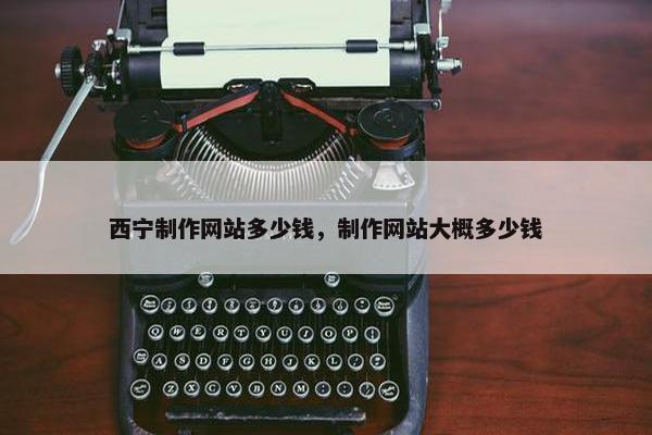 西宁制作网站多少钱，制作网站大概多少钱
