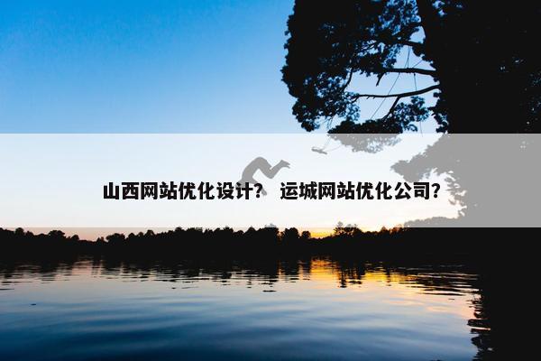 山西网站优化设计？ 运城网站优化公司？