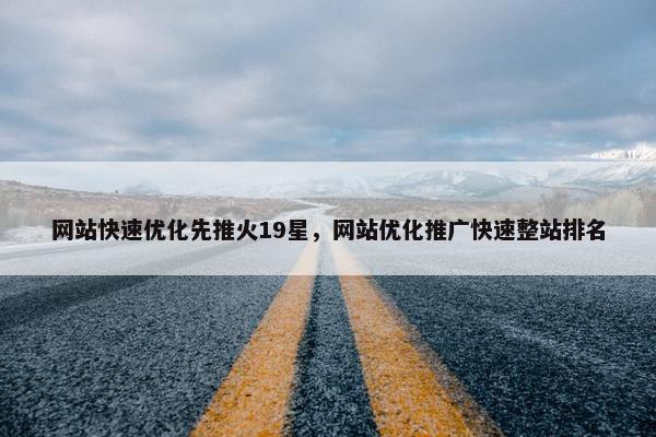 网站快速优化先推火19星，网站优化推广快速整站排名