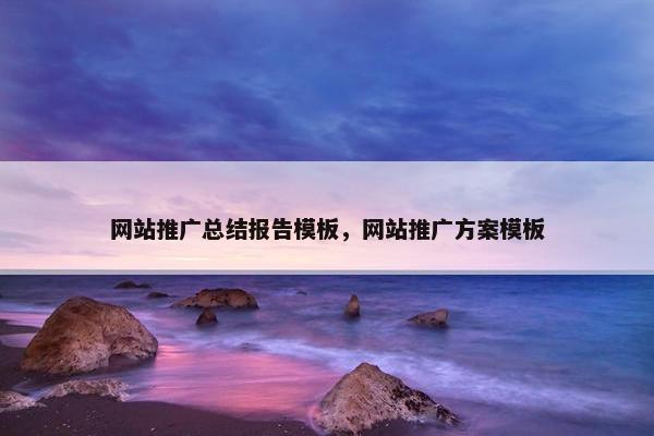网站推广总结报告模板，网站推广方案模板