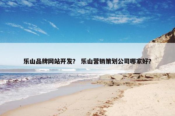 乐山品牌网站开发？ 乐山营销策划公司哪家好？