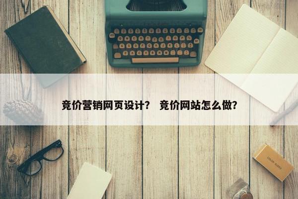 竞价营销网页设计？ 竞价网站怎么做？
