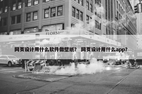 网页设计用什么软件做壁纸？ 网页设计用什么app？
