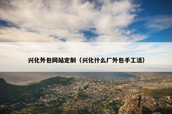 兴化外包网站定制（兴化什么厂外包手工活）