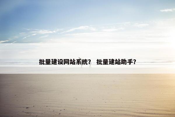 批量建设网站系统？ 批量建站助手？