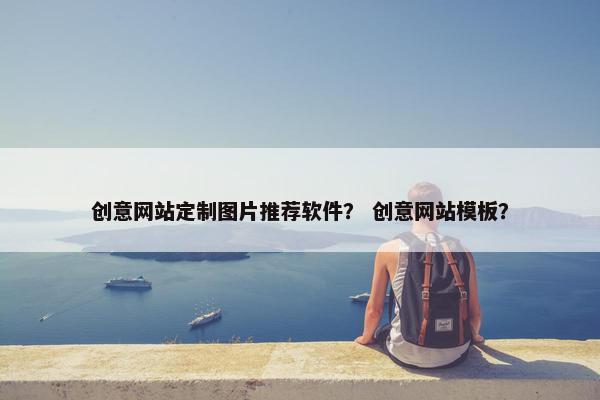 创意网站定制图片推荐软件？ 创意网站模板？