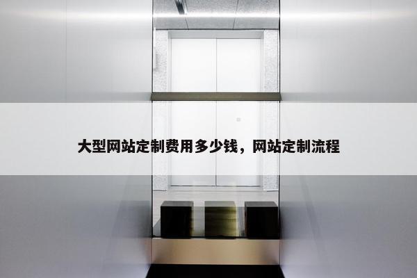 大型网站定制费用多少钱，网站定制流程