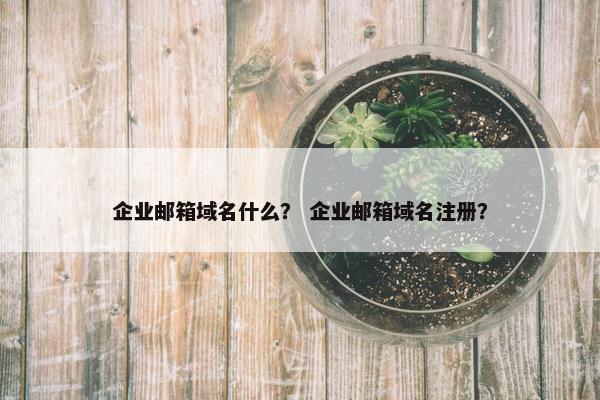 企业邮箱域名什么？ 企业邮箱域名注册？