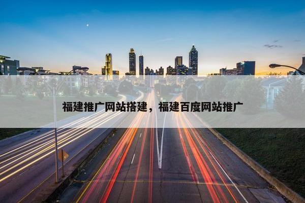 福建推广网站搭建，福建百度网站推广