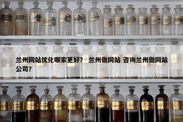 兰州网站优化哪家更好？ 兰州做网站 咨询兰州做网站公司？