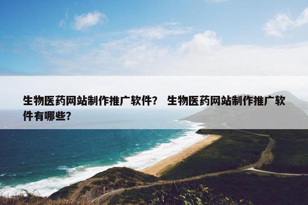 生物医药网站制作推广软件？ 生物医药网站制作推广软件有哪些？
