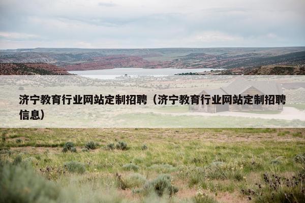 济宁教育行业网站定制招聘（济宁教育行业网站定制招聘信息）