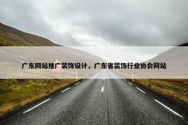 广东网站推广装饰设计，广东省装饰行业协会网站