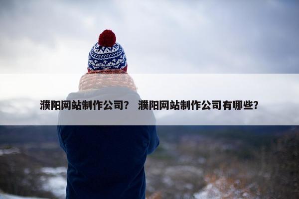 濮阳网站制作公司？ 濮阳网站制作公司有哪些？