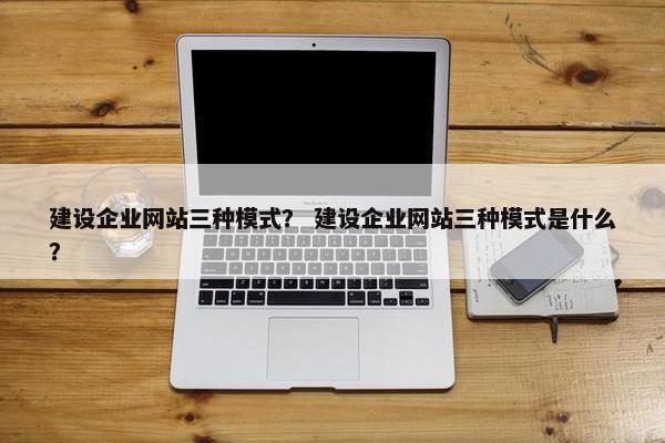 建设企业网站三种模式？ 建设企业网站三种模式是什么？