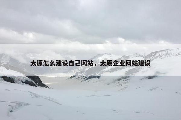 太原怎么建设自己网站，太原企业网站建设