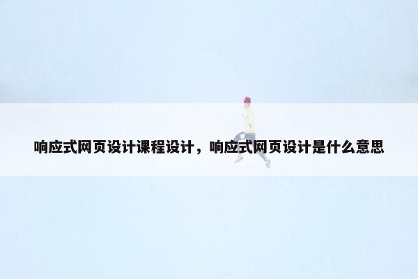响应式网页设计课程设计，响应式网页设计是什么意思