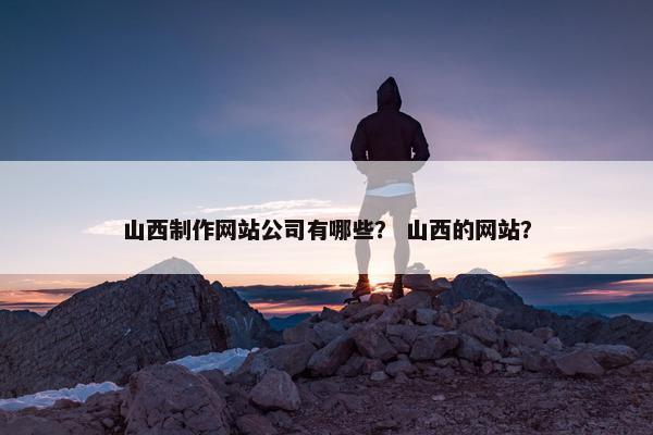 山西制作网站公司有哪些？ 山西的网站？