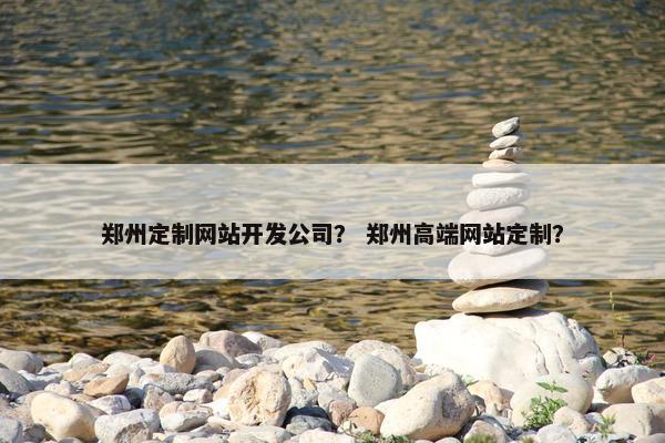 郑州定制网站开发公司？ 郑州高端网站定制？