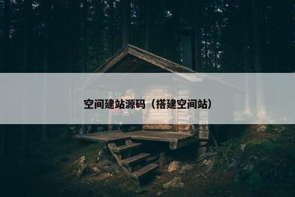 空间建站源码（搭建空间站）